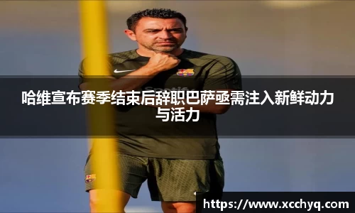 哈维宣布赛季结束后辞职巴萨亟需注入新鲜动力与活力